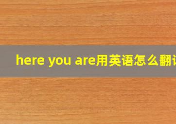 here you are用英语怎么翻译